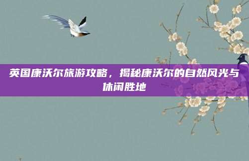 英国康沃尔旅游攻略,揭秘康沃尔的自然风光与休闲胜地