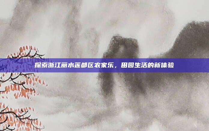 探索浙江丽水莲都区农家乐,田园生活的新体验
