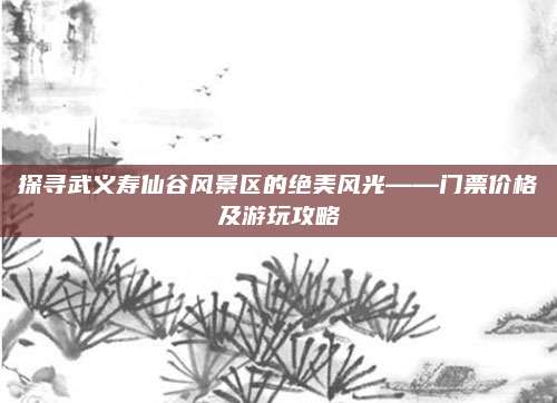 探寻武义寿仙谷风景区的绝美风光——门票价格及游玩攻略