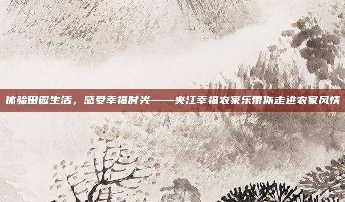 体验田园生活,感受幸福时光——夹江幸福农家乐带你走进农家风情