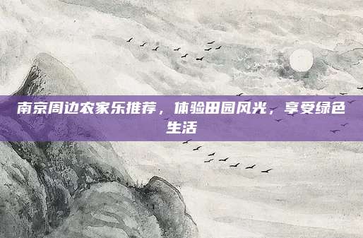 南京周边农家乐推荐，体验田园风光，享受绿色生活