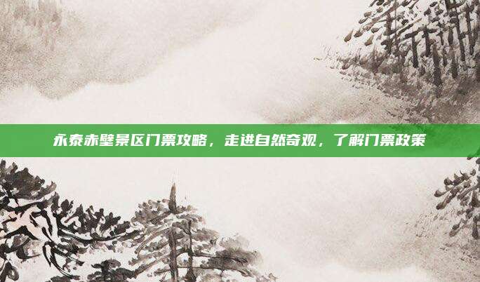 永泰赤壁景区门票攻略，走进自然奇观，了解门票政策
