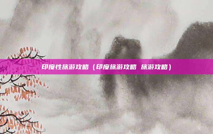 印度性旅游攻略(印度旅游攻略 旅游攻略)