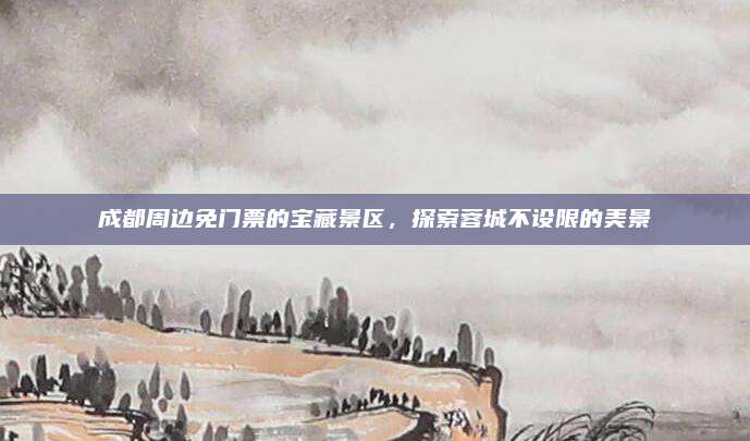 成都周边免门票的宝藏景区,探索蓉城不设限的美景
