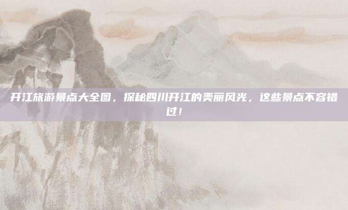 开江旅游景点大全图,探秘四川开江的美丽风光,这些景点不容错过!