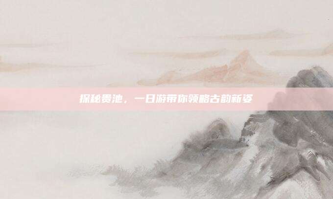 探秘贵池,一日游带你领略古韵新姿