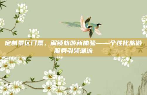 定制景区门票,解锁旅游新体验——个性化旅游服务引领潮流