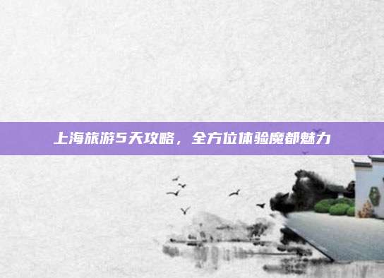上海旅游5天攻略，全方位体验魔都魅力
