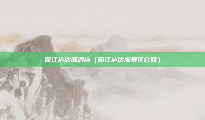丽江泸沽湖酒店（丽江泸沽湖景区官网）