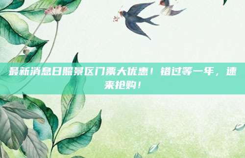 最新消息日照景区门票大优惠！错过等一年，速来抢购！