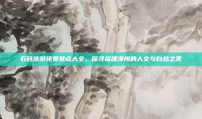 石码旅游免费景点大全,探寻福建漳州的人文与自然之美