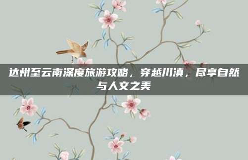 达州至云南深度旅游攻略,穿越川滇,尽享自然与人文之美