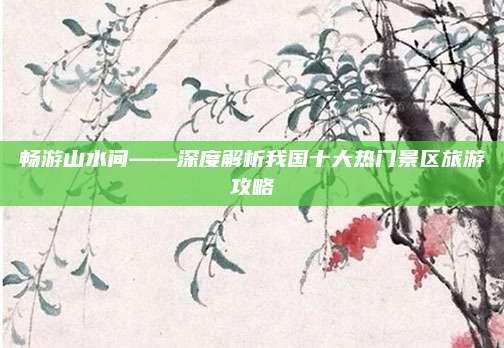 畅游山水间——深度解析我国十大热门景区旅游攻略
