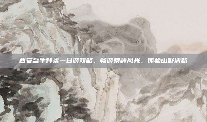 西安至牛背梁一日游攻略，畅游秦岭风光，体验山野清新