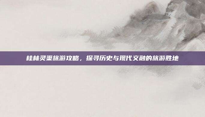 桂林灵渠旅游攻略,探寻历史与现代交融的旅游胜地