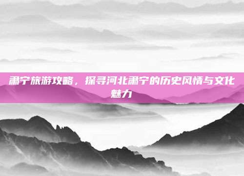 肃宁旅游攻略,探寻河北肃宁的历史风情与文化魅力