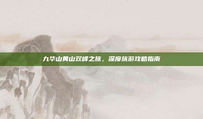 九华山黄山双峰之旅,深度旅游攻略指南