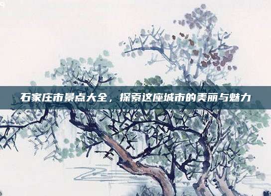 石家庄市景点大全，探索这座城市的美丽与魅力