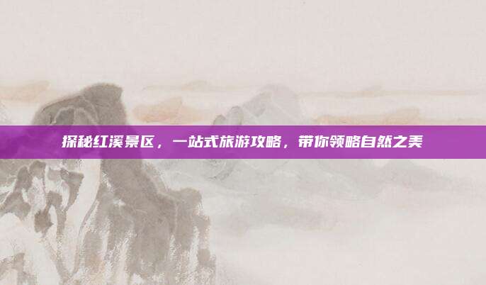 探秘红溪景区，一站式旅游攻略，带你领略自然之美
