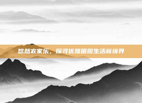 悠然农家乐,探寻优雅田园生活新境界