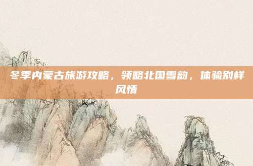 冬季内蒙古旅游攻略，领略北国雪韵，体验别样风情