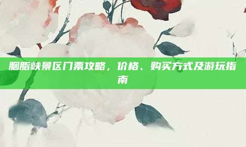 胭脂峡景区门票攻略,价格、购买方式及游玩指南