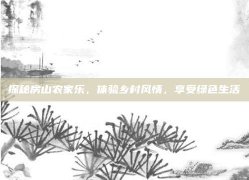 探秘房山农家乐,体验乡村风情,享受绿色生活