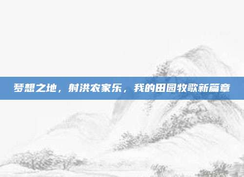 梦想之地,射洪农家乐,我的田园牧歌新篇章