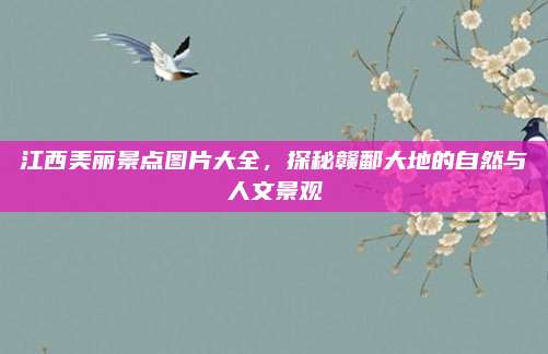 江西美丽景点图片大全,探秘赣鄱大地的自然与人文景观
