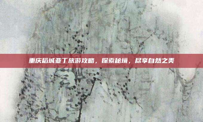 重庆稻城亚丁旅游攻略,探索秘境,尽享自然之美