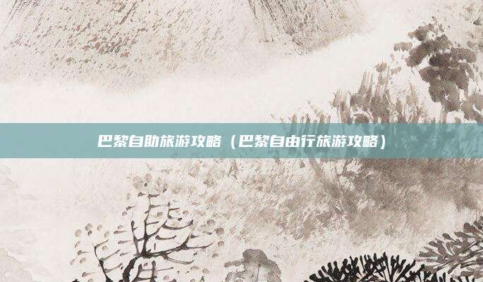 巴黎自助旅游攻略(巴黎自由行旅游攻略)