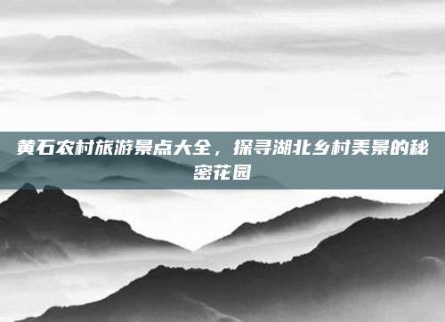 黄石农村旅游景点大全,探寻湖北乡村美景的秘密花园