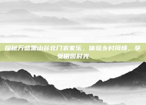 探秘万盛黑山谷北门农家乐,体验乡村风情,享受田园时光
