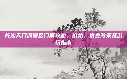 长沙天门洞景区门票攻略,价格、优惠政策及游玩指南