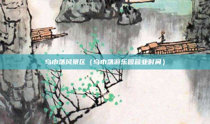 乌巾荡风景区(乌巾荡游乐园营业时间)