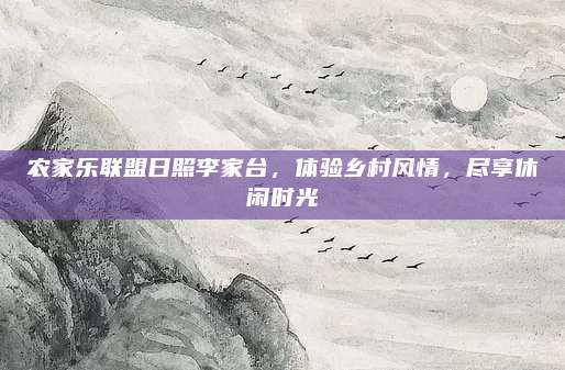农家乐联盟日照李家台，体验乡村风情，尽享休闲时光