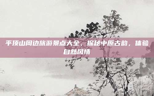 平顶山周边旅游景点大全,探秘中原古韵,体验自然风情