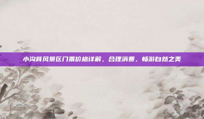 小沟背风景区门票价格详解,合理消费,畅游自然之美