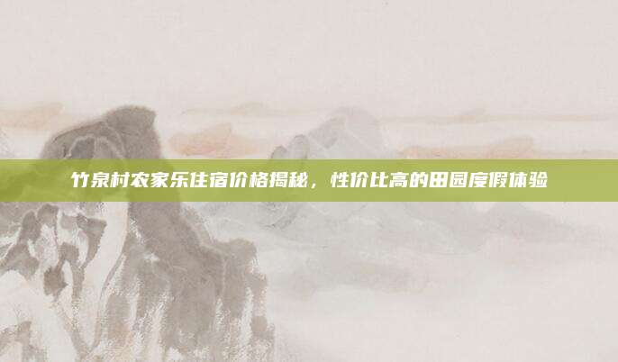 竹泉村农家乐住宿价格揭秘,性价比高的田园度假体验