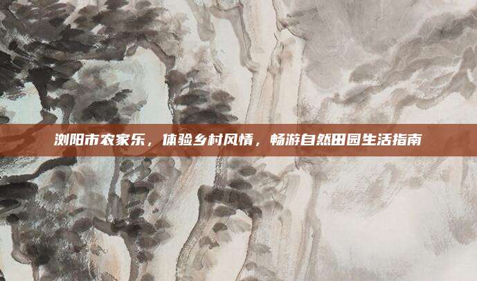 浏阳市农家乐,体验乡村风情,畅游自然田园生活指南