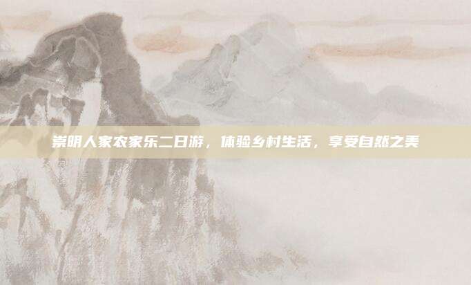 崇明人家农家乐二日游,体验乡村生活,享受自然之美