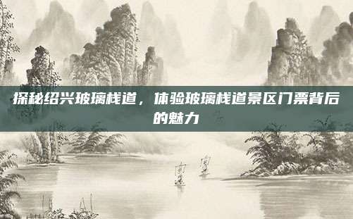 探秘绍兴玻璃栈道，体验玻璃栈道景区门票背后的魅力