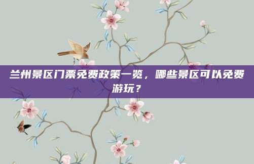 兰州景区门票免费政策一览,哪些景区可以免费游玩?