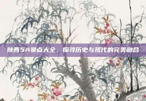 陕西5A景点大全，探寻历史与现代的完美融合