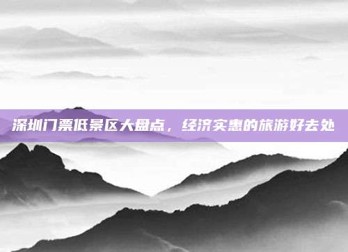 深圳门票低景区大盘点,经济实惠的旅游好去处