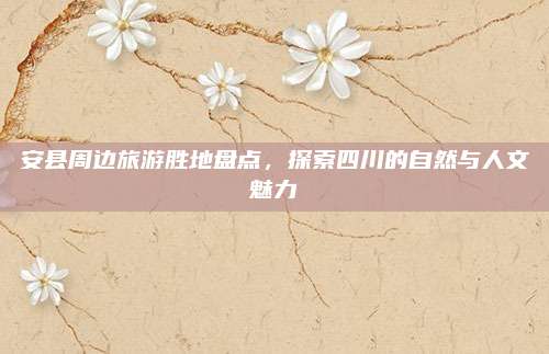 安县周边旅游胜地盘点，探索四川的自然与人文魅力