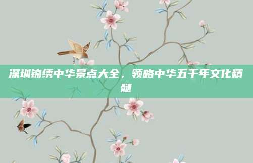 深圳锦绣中华景点大全,领略中华五千年文化精髓