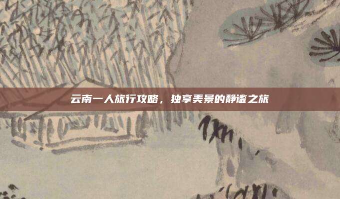 云南一人旅行攻略，独享美景的静谧之旅