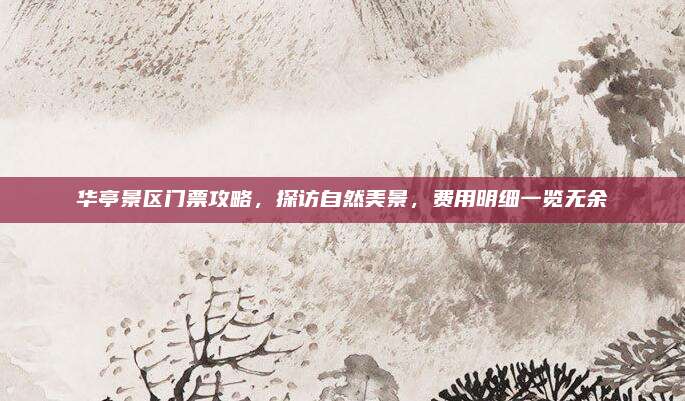 华亭景区门票攻略,探访自然美景,费用明细一览无余