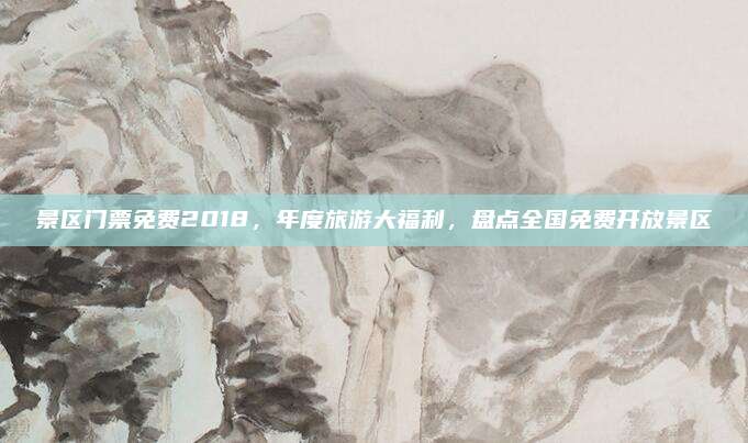 景区门票免费2018，年度旅游大福利，盘点全国免费开放景区